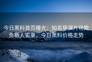 今日黑料首页曝光：知名导演片场欺负新人实录，今日黑料价格走势