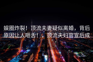 娱圈炸裂！顶流夫妻疑似离婚，背后原因让人咂舌！，顶流夫妇官宣后成