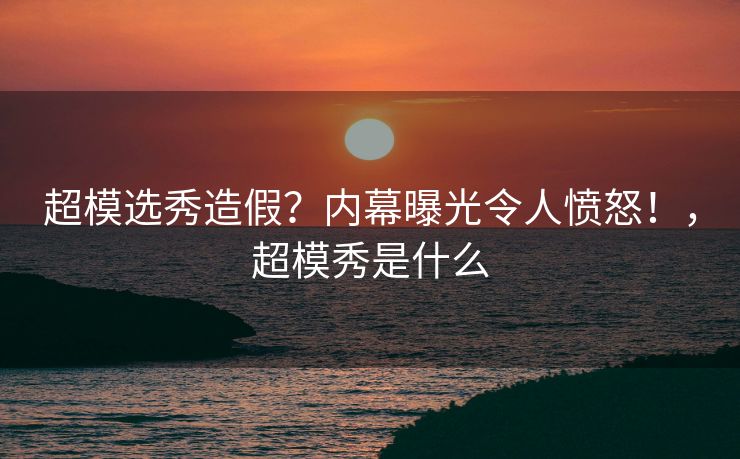 超模选秀造假？内幕曝光令人愤怒！，超模秀是什么