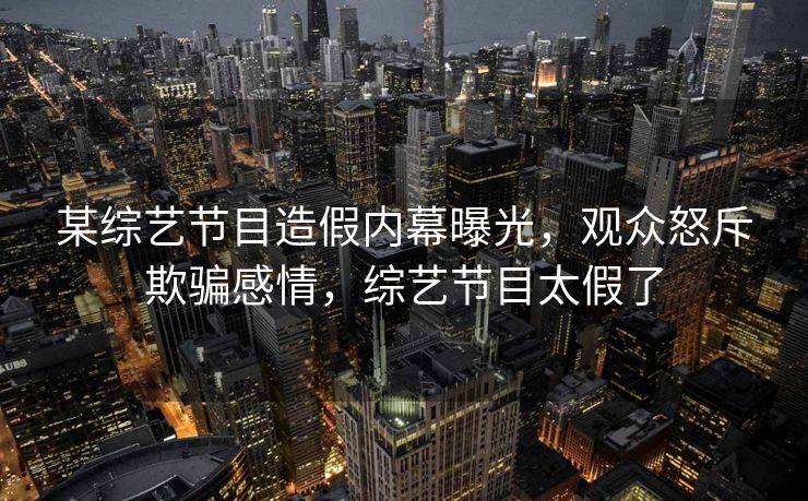 某综艺节目造假内幕曝光,观众怒斥欺骗感情,综艺节目太假了 某综艺节目造假内幕曝光,观众怒斥欺骗感情,综艺节目太假了