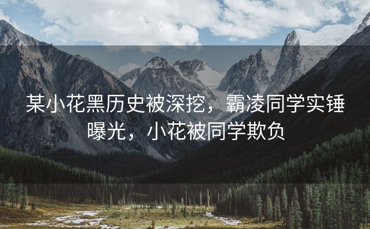 某小花黑历史被深挖,霸凌同学实锤曝光,小花被同学欺负 某小花黑历史被深挖,霸凌同学实锤曝光,小花被同学欺负