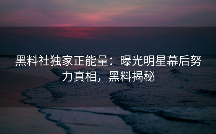 黑料社独家正能量:曝光明星幕后努力真相,黑料揭秘 黑料社独家正能量:曝光明星幕后努力真相,黑料揭秘