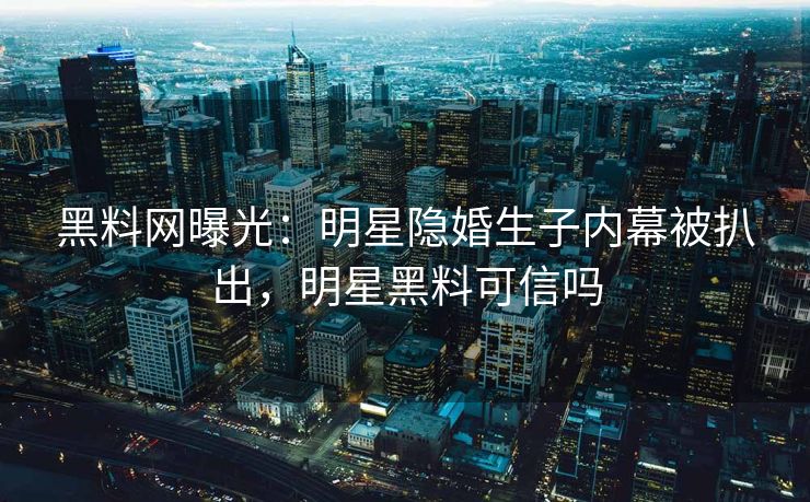 黑料网曝光：明星隐婚生子内幕被扒出，明星黑料可信吗