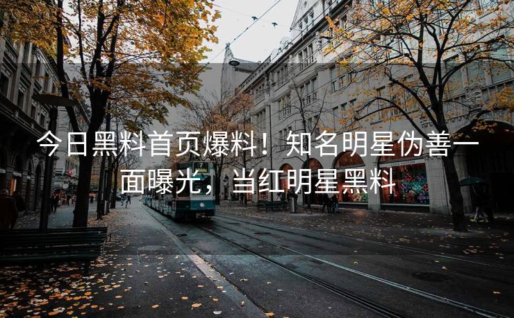 今日黑料首页爆料！知名明星伪善一面曝光，当红明星黑料