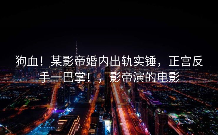 狗血!某影帝婚内出轨实锤,正宫反手一巴掌!,影帝演的电影 狗血!某影帝婚内出轨实锤,正宫反手一巴掌!,影帝演的电影