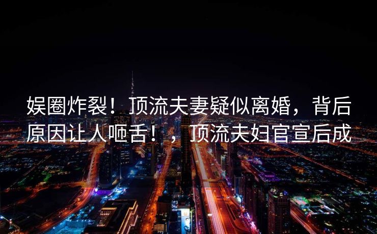 娱圈炸裂!顶流夫妻疑似离婚,背后原因让人咂舌!,顶流夫妇官宣后成 娱圈炸裂!顶流夫妻疑似离婚,背后原因让人咂舌!,顶流夫妇官宣后成