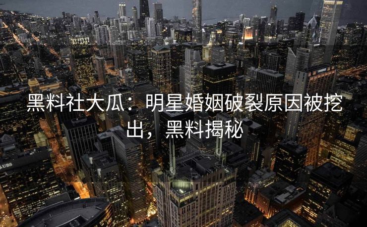 黑料社大瓜:明星婚姻破裂原因被挖出,黑料揭秘 黑料社大瓜:明星婚姻破裂原因被挖出,黑料揭秘