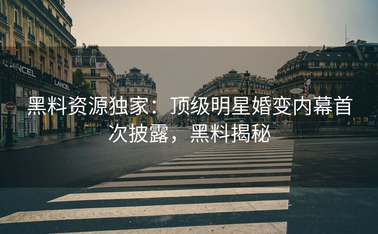 黑料资源独家:顶级明星婚变内幕首次披露,黑料揭秘 黑料资源独家:顶级明星婚变内幕首次披露,黑料揭秘