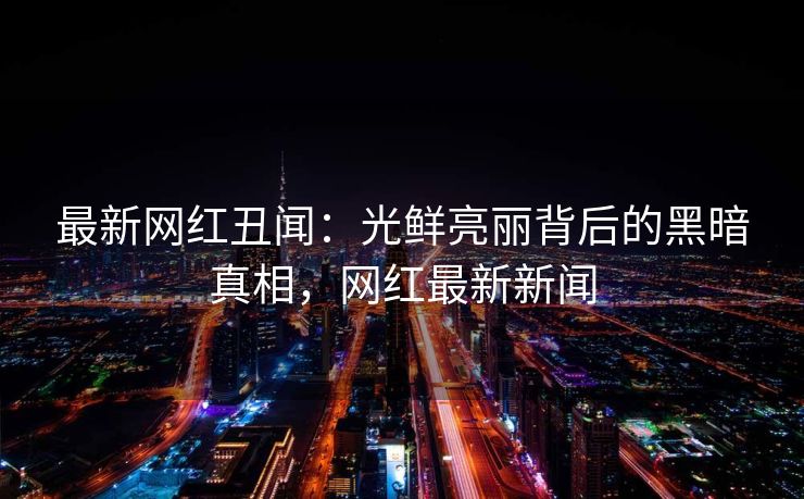 最新网红丑闻:光鲜亮丽背后的黑暗真相,网红最新新闻 最新网红丑闻:光鲜亮丽背后的黑暗真相,网红最新新闻
