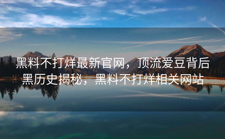 黑料不打烊最新官网,顶流爱豆背后黑历史揭秘,黑料不打烊相关网站 黑料不打烊最新官网,顶流爱豆背后黑历史揭秘,黑料不打烊相关网站